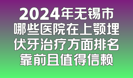 2024年无锡市哪些医院在上颚埋伏牙治疗方面排名靠前且值得信赖