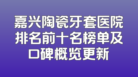 嘉兴陶瓷牙套医院排名前十名榜单及口碑概览更新
