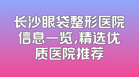 长沙眼袋整形医院信息一览，精选优质医院推荐