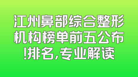 江州鼻部综合整形机构榜单前五公布！排名，专业解读