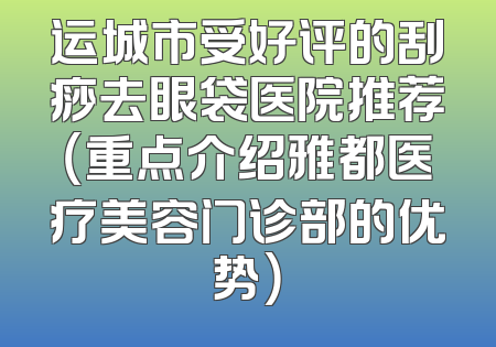 运城市受好评的刮痧去眼袋医院推荐（重点介绍雅都医疗美容门诊部的优势）