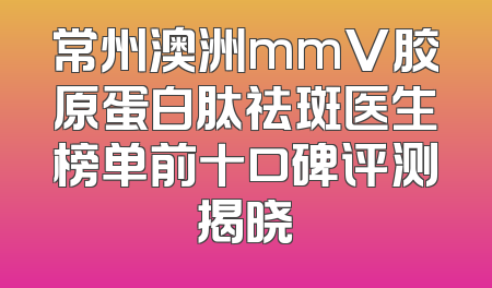 常州澳洲mmV胶原蛋白肽祛斑医生榜单前十口碑评测揭晓