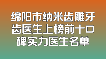 绵阳市纳米齿雕牙齿医生上榜前十口碑实力医生名单