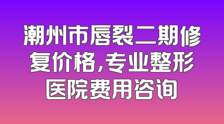 潮州市唇裂二期修复价格，专业整形医院费用咨询