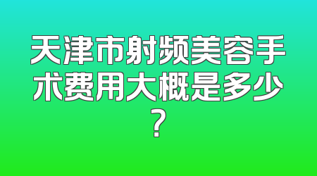 天津市射频美容手术费用大概是多少？