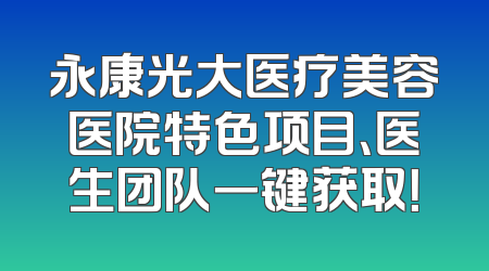 永康光大医疗美容医院特色项目、医生团队一键获取！