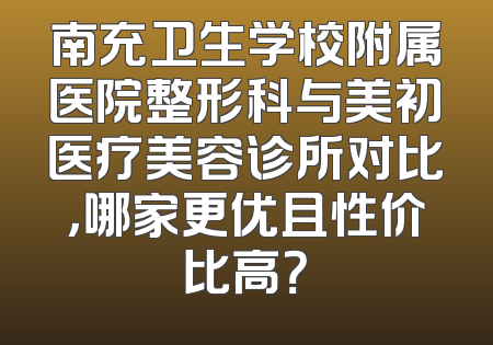 南充卫生学校附属医院整形科与美初医疗美容诊所对比，哪家更优且性价比高？