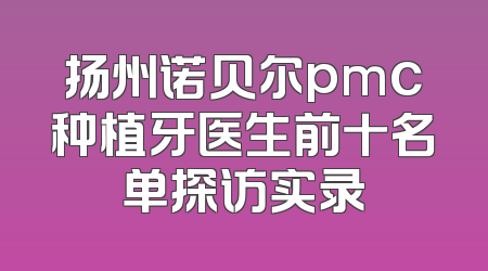 扬州诺贝尔pmc种植牙医生前十名单探访实录
