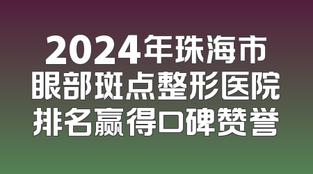 2024年珠海市眼部斑点整形医院排名赢得口碑赞誉