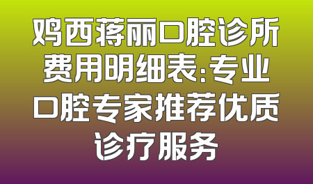 鸡西蒋丽口腔诊所费用明细表：专业口腔专家推荐优质诊疗服务