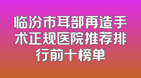 临汾市耳部再造手术正规医院推荐排行前十榜单