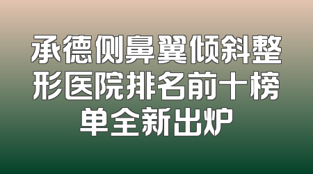 承德侧鼻翼倾斜整形医院排名前十榜单全新出炉