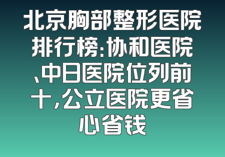 北京胸部整形医院排行榜：协和医院、中日医院位列前十，公立医院更省心省钱