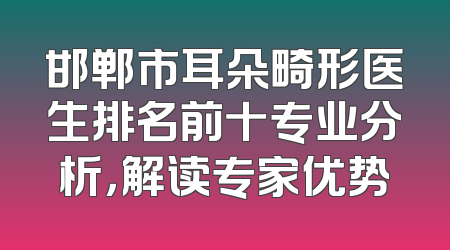 邯郸市耳朵畸形医生排名前十专业分析，解读专家优势