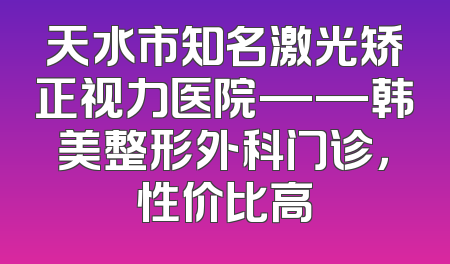 天水市知名激光矫正视力医院——韩美整形外科门诊，性价比高