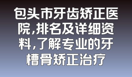 包头市牙齿矫正医院，排名及详细资料，了解专业的牙槽骨矫正治疗