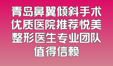 青岛鼻翼倾斜手术优质医院推荐悦美整形医生专业团队值得信赖
