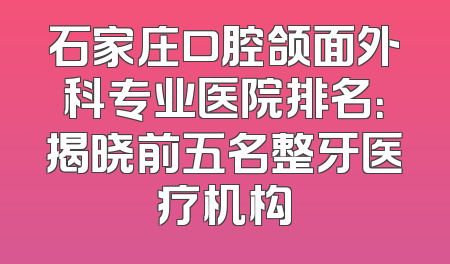 石家庄口腔颌面外科专业医院排名：揭晓前五名整牙医疗机构