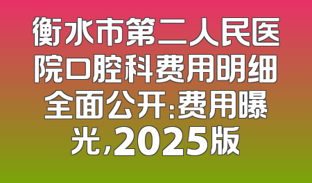 衡水市第二人民医院口腔科费用明细全面公开：费用曝光，2025版