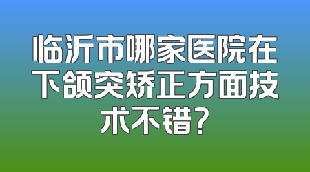 临沂市哪家医院在下颌突矫正方面技术不错？