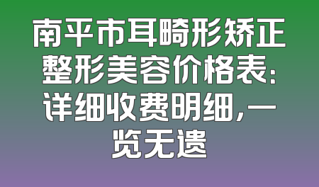 南平市耳畸形矫正整形美容价格表：详细收费明细，一览无遗