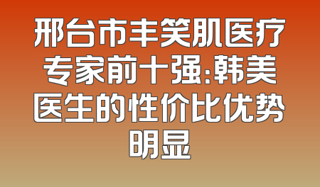 邢台市丰笑肌医疗专家前十强：韩美医生的性价比优势明显
