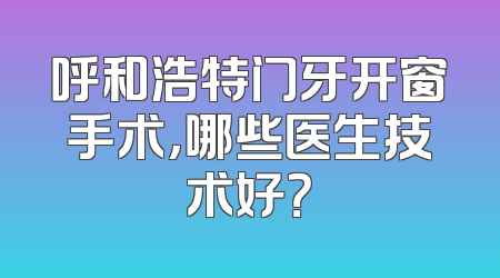 呼和浩特门牙开窗手术，哪些医生技术好？