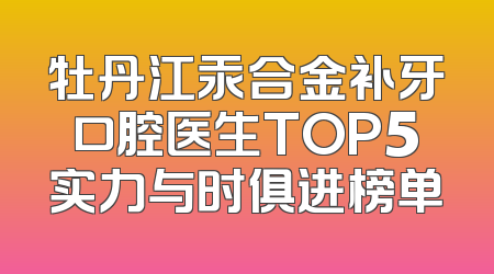 牡丹江汞合金补牙口腔医生TOP5实力与时俱进榜单