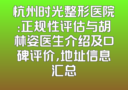 杭州时光整形医院：正规性评估与胡林姿医生介绍及口碑评价，地址信息汇总