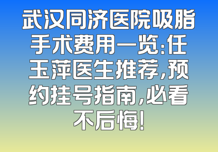 武汉同济医院吸脂手术费用一览：任玉萍医生推荐，预约挂号指南，必看不后悔！