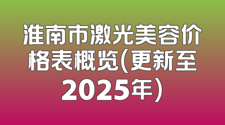 淮南市激光美容价格表概览（更新至2025年）