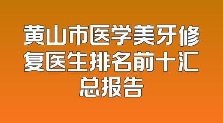 黄山市医学美牙修复医生排名前十汇总报告