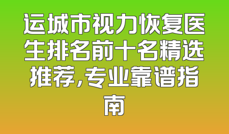 运城市视力恢复医生排名前十名精选推荐，专业靠谱指南