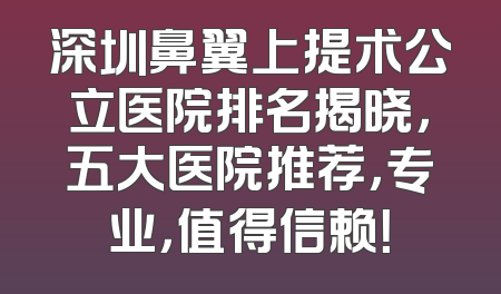深圳鼻翼上提术公立医院排名揭晓，五大医院推荐，专业，值得信赖！