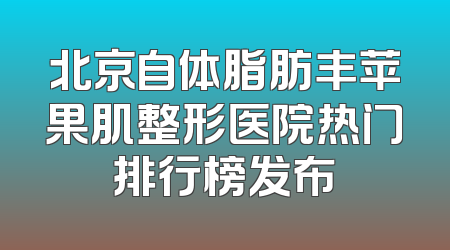 北京自体脂肪丰苹果肌整形医院热门排行榜发布