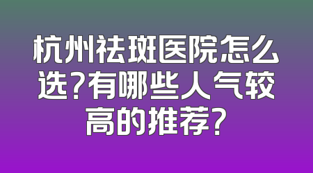 杭州祛斑医院怎么选？有哪些人气较高的推荐？