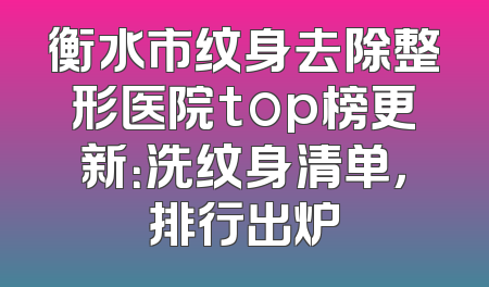 衡水市纹身去除整形医院top榜更新：洗纹身清单，排行出炉
