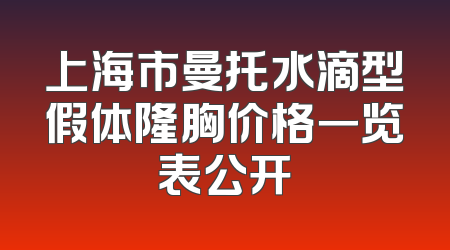 上海市曼托水滴型假体隆胸价格一览表公开