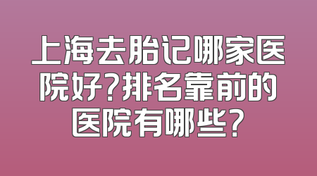 上海去胎记哪家医院好？排名靠前的医院有哪些？