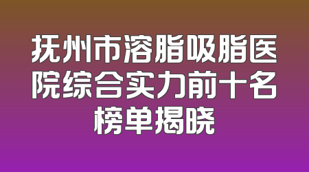 抚州市溶脂吸脂医院综合实力前十名榜单揭晓
