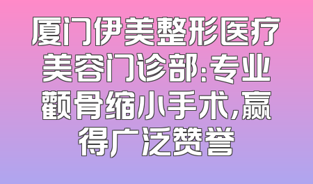 厦门伊美整形医疗美容门诊部：专业颧骨缩小手术，赢得广泛赞誉