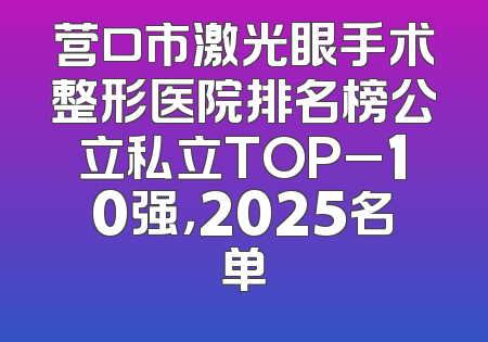 营口市激光眼手术整形医院排名榜公立私立TOP_10强，2025名单
