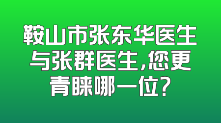 鞍山市张东华医生与张群医生，您更青睐哪一位？