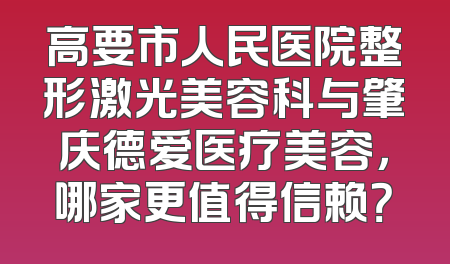 高要市人民医院整形激光美容科与肇庆德爱医疗美容，哪家更值得信赖？