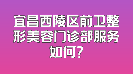 宜昌西陵区前卫整形美容门诊部服务如何？