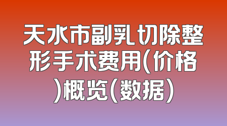 天水市副乳切除整形手术费用（价格）概览（数据）
