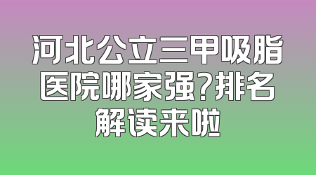 河北公立三甲吸脂医院哪家强？排名解读来啦