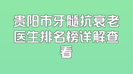 贵阳市牙髓抗衰老医生排名榜详解查看