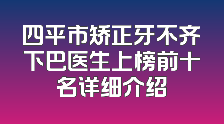 四平市矫正牙不齐下巴医生上榜前十名详细介绍