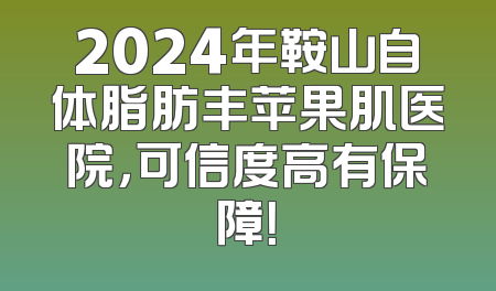 2024年鞍山自体脂肪丰苹果肌医院，可信度高有保障！